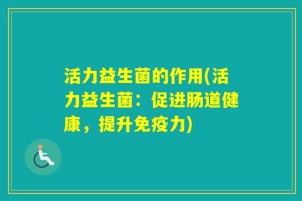 活力益生菌的作用(活力益生菌:促进肠道健康,提升力) 活力益生菌的作用(活力益生菌:促进肠道健康,提升力)