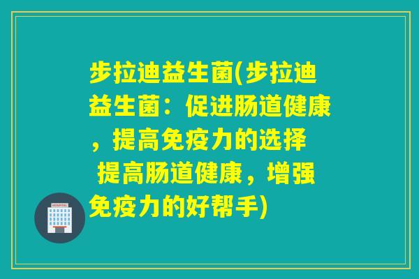 步拉迪益生菌(步拉迪益生菌:促进肠道健康,提高力的选择 提高肠道健康,增强力的好帮手) 步拉迪益生菌(步拉迪益生菌:促进肠道健康,提高力的选择 提高肠道健康,增强力的好帮手)