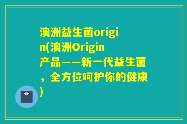 澳洲益生菌origin(澳洲Origin产品——新一代益生菌,全方位呵护你的健康) 澳洲益生菌origin(澳洲Origin产品——新一代益生菌,全方位呵护你的健康)