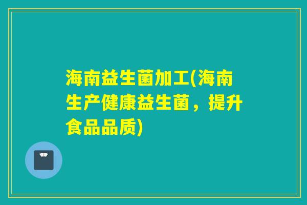 海南益生菌加工(海南生产健康益生菌,提升食品品质) 海南益生菌加工(海南生产健康益生菌,提升食品品质)