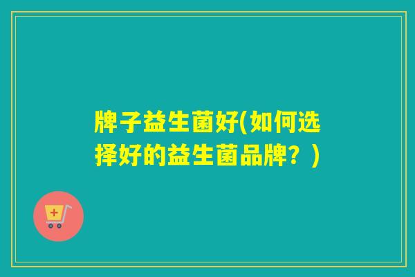 牌子益生菌好(如何选择好的益生菌品牌?) 牌子益生菌好(如何选择好的益生菌品牌?)