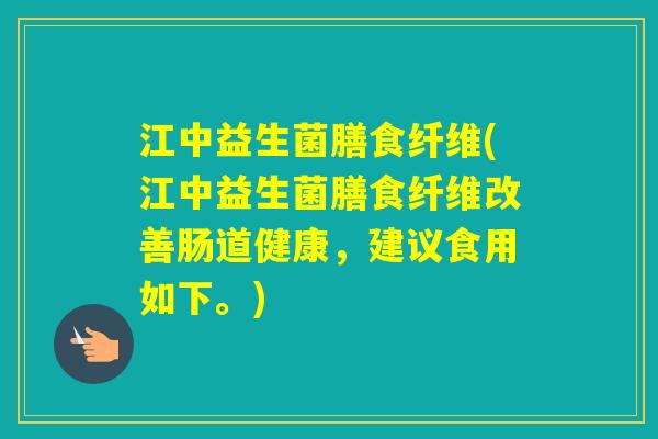 江中益生菌膳食纤维(江中益生菌膳食纤维改善肠道健康，建议食用如下。)