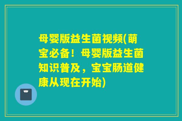 母婴版益生菌视频(萌宝必备！母婴版益生菌知识普及，宝宝肠道健康从现在开始)