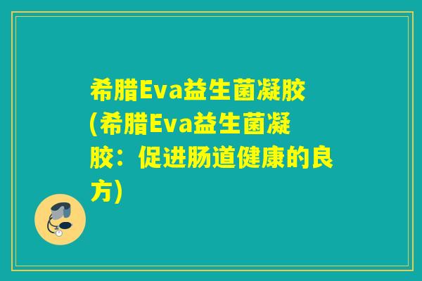 希腊Eva益生菌凝胶(希腊Eva益生菌凝胶:促进肠道健康的良方) 希腊Eva益生菌凝胶(希腊Eva益生菌凝胶:促进肠道健康的良方)
