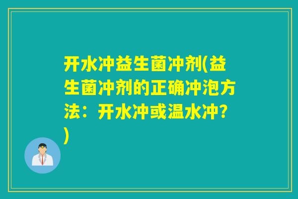 开水冲益生菌冲剂(益生菌冲剂的正确冲泡方法:开水冲或温水冲?) 开水冲益生菌冲剂(益生菌冲剂的正确冲泡方法:开水冲或温水冲?)