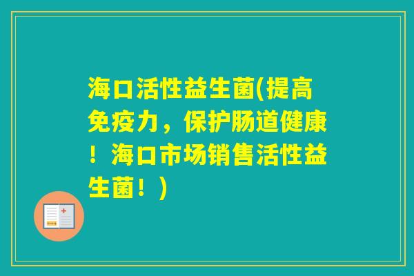 海口活性益生菌(提高力，保护肠道健康！海口市场销售活性益生菌！)
