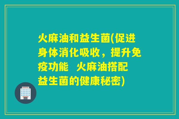 火麻油和益生菌(促进身体消化吸收,提升功能 火麻油搭配益生菌的健康秘密) 火麻油和益生菌(促进身体消化吸收,提升功能 火麻油搭配益生菌的健康秘密)