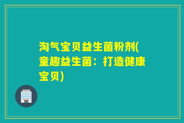 淘气宝贝益生菌粉剂(童趣益生菌:打造健康宝贝) 淘气宝贝益生菌粉剂(童趣益生菌:打造健康宝贝)