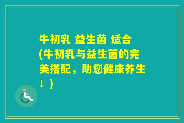 牛初乳 益生菌 适合(牛初乳与益生菌的完美搭配，助您健康养生！)