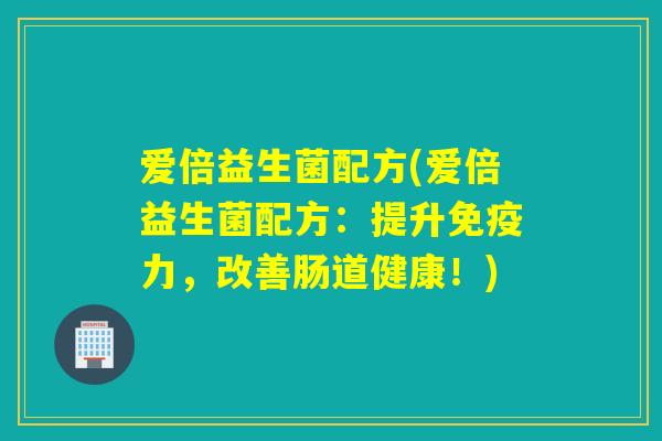 爱倍益生菌配方(爱倍益生菌配方：提升力，改善肠道健康！)