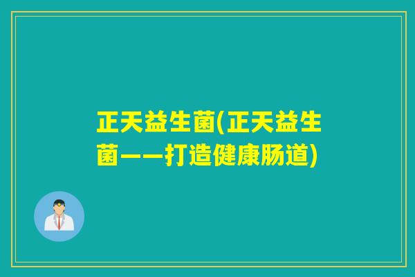 正天益生菌(正天益生菌——打造健康肠道) 正天益生菌(正天益生菌——打造健康肠道)