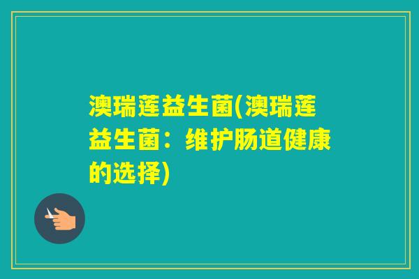 澳瑞莲益生菌(澳瑞莲益生菌:维护肠道健康的选择) 澳瑞莲益生菌(澳瑞莲益生菌:维护肠道健康的选择)