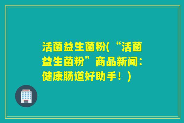 活菌益生菌粉(“活菌益生菌粉”商品新闻：健康肠道好助手！)