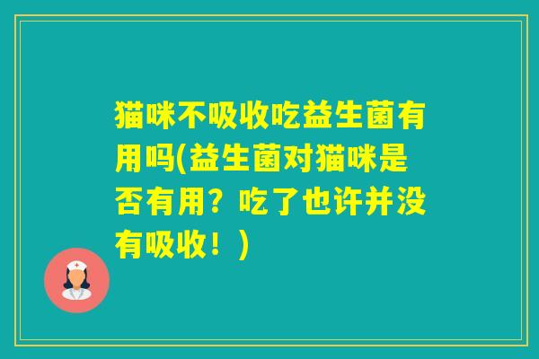 猫咪不吸收吃益生菌有用吗(益生菌对猫咪是否有用？吃了也许并没有吸收！)