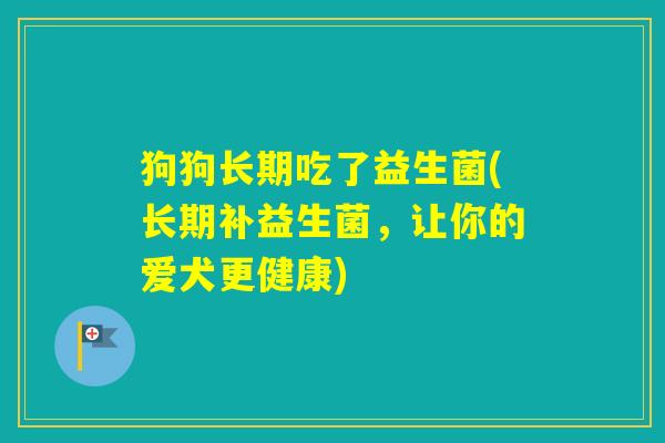 狗狗长期吃了益生菌(长期补益生菌，让你的爱犬更健康)