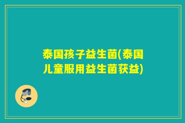 泰国孩子益生菌(泰国儿童服用益生菌获益)