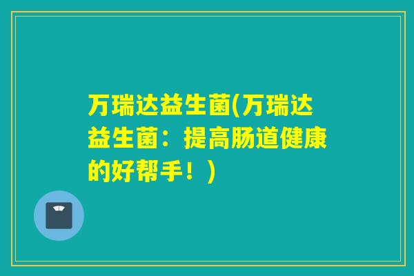 万瑞达益生菌(万瑞达益生菌：提高肠道健康的好帮手！)