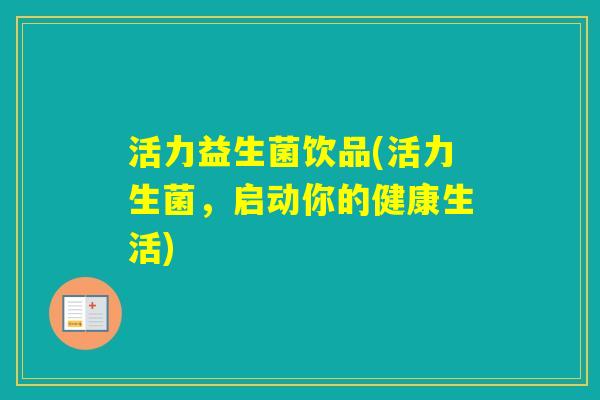 活力益生菌饮品(活力生菌，启动你的健康生活)