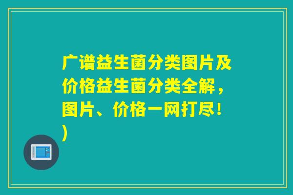 广谱益生菌分类图片及价格益生菌分类全解，图片、价格一网打尽！)
