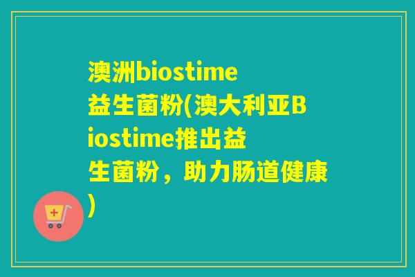 澳洲biostime益生菌粉(澳大利亚Biostime推出益生菌粉，助力肠道健康)