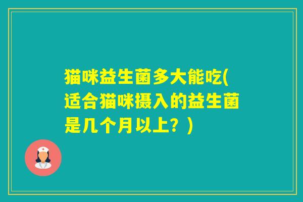 猫咪益生菌多大能吃(适合猫咪摄入的益生菌是几个月以上？)