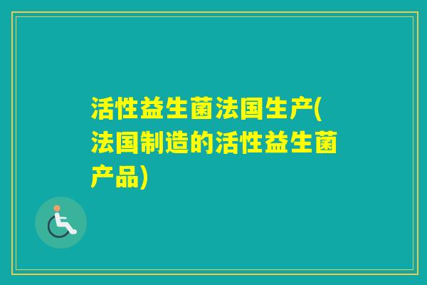 活性益生菌法国生产(法国制造的活性益生菌产品) 活性益生菌法国生产(法国制造的活性益生菌产品)