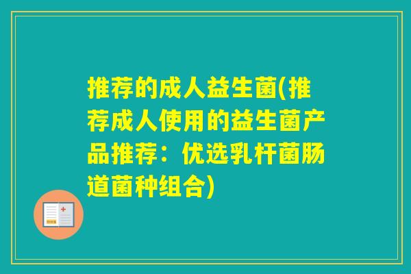 推荐的成人益生菌(推荐成人使用的益生菌产品推荐：优选乳杆菌肠道菌种组合)