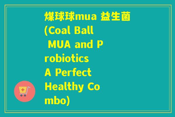 煤球球mua 益生菌(Coal Ball MUA and Probiotics A Perfect Healthy Combo) 煤球球mua 益生菌(Coal Ball MUA and Probiotics A Perfect Healthy Combo)