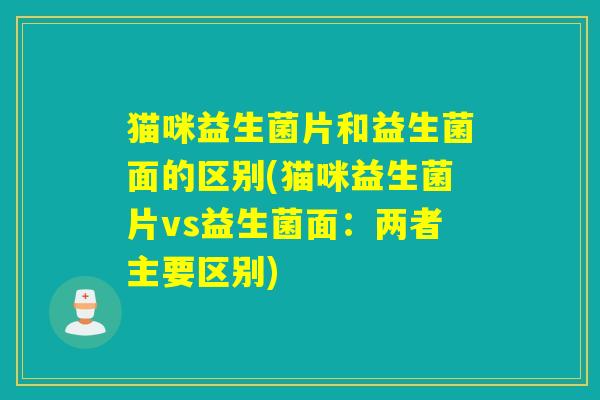 猫咪益生菌片和益生菌面的区别(猫咪益生菌片vs益生菌面：两者主要区别)