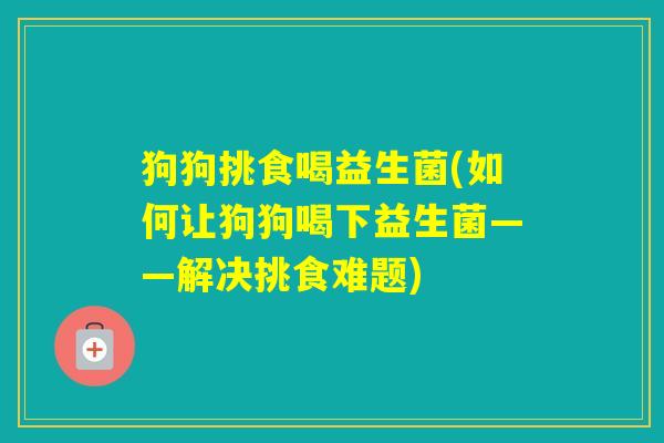 狗狗挑食喝益生菌(如何让狗狗喝下益生菌——解决挑食难题)