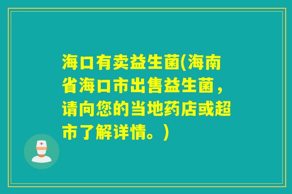 海口有卖益生菌(海南省海口市出售益生菌，请向您的当地药店或超市了解详情。)