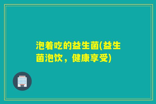 泡着吃的益生菌(益生菌泡饮，健康享受)