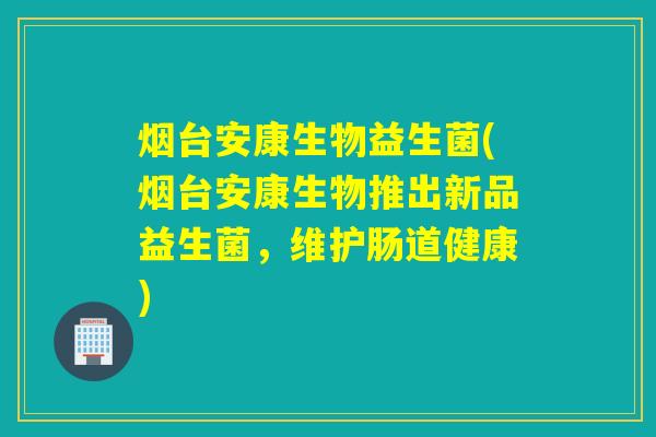 烟台安康生物益生菌(烟台安康生物推出新品益生菌,维护肠道健康) 烟台安康生物益生菌(烟台安康生物推出新品益生菌,维护肠道健康)