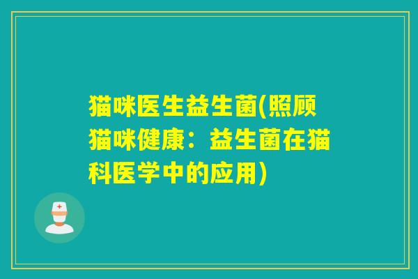 猫咪医生益生菌(照顾猫咪健康:益生菌在猫科医学中的应用) 猫咪医生益生菌(照顾猫咪健康:益生菌在猫科医学中的应用)