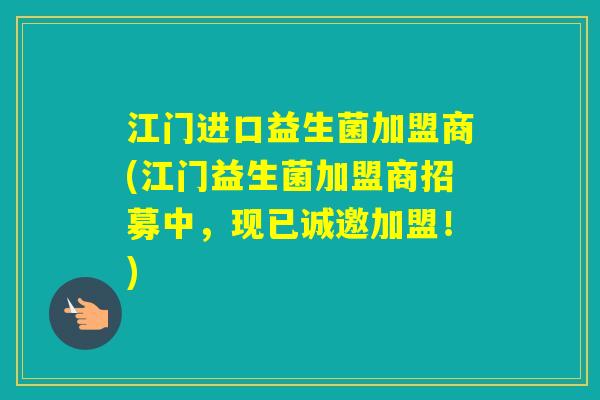 江门进口益生菌加盟商(江门益生菌加盟商招募中，现已诚邀加盟！)