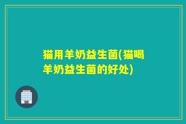 猫用羊奶益生菌(猫喝羊奶益生菌的好处) 猫用羊奶益生菌(猫喝羊奶益生菌的好处)