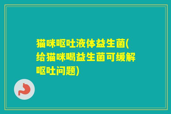 猫咪液体益生菌(给猫咪喝益生菌可缓解问题)