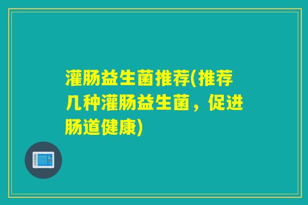 灌肠益生菌推荐(推荐几种灌肠益生菌，促进肠道健康)
