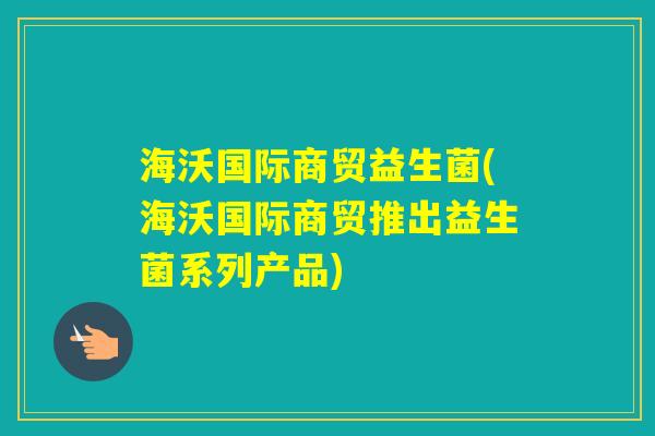 海沃国际商贸益生菌(海沃国际商贸推出益生菌系列产品)