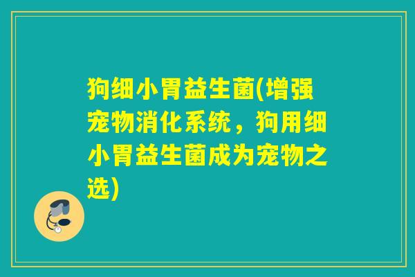 狗细小胃益生菌(增强宠物消化系统，狗用细小胃益生菌成为宠物之选)
