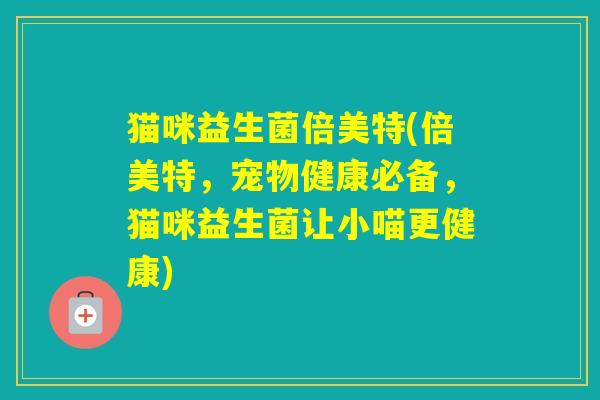 猫咪益生菌倍美特(倍美特，宠物健康必备，猫咪益生菌让小喵更健康)