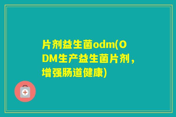 片剂益生菌odm(ODM生产益生菌片剂,增强肠道健康) 片剂益生菌odm(ODM生产益生菌片剂,增强肠道健康)