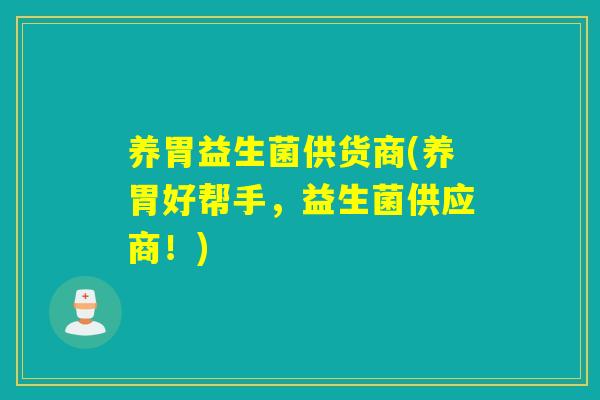 养胃益生菌供货商(养胃好帮手，益生菌供应商！)