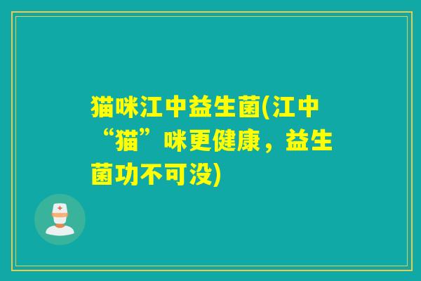 猫咪江中益生菌(江中“猫”咪更健康,益生菌功不可没) 猫咪江中益生菌(江中“猫”咪更健康,益生菌功不可没)