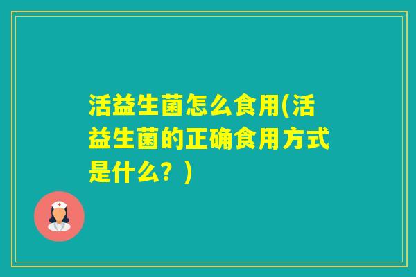 活益生菌怎么食用(活益生菌的正确食用方式是什么？)