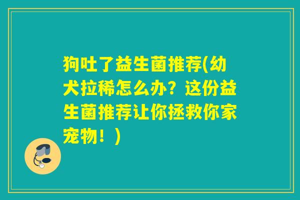 狗吐了益生菌推荐(幼犬拉稀怎么办？这份益生菌推荐让你拯救你家宠物！)