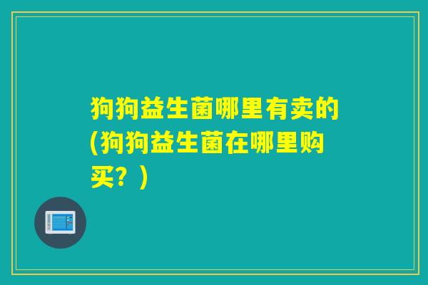 狗狗益生菌哪里有卖的(狗狗益生菌在哪里购买?) 狗狗益生菌哪里有卖的(狗狗益生菌在哪里购买?)