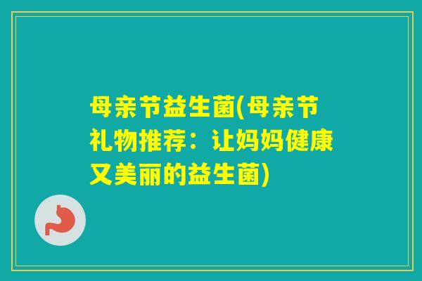 母亲节益生菌(母亲节礼物推荐：让妈妈健康又美丽的益生菌)