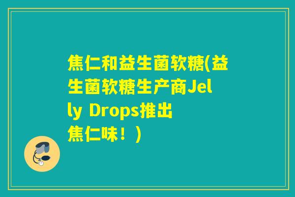 焦仁和益生菌软糖(益生菌软糖生产商Jelly Drops推出焦仁味！)