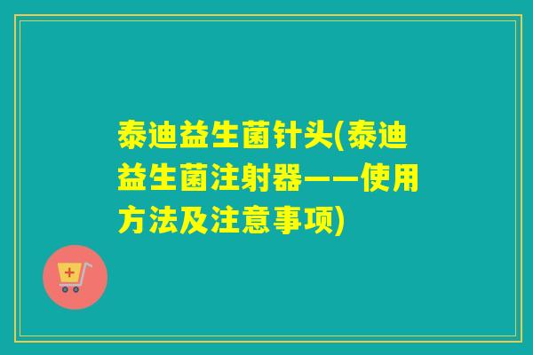 泰迪益生菌针头(泰迪益生菌注射器——使用方法及注意事项)